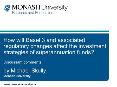 Www.buseco.monash.edu How will Basel 3 and associated regulatory changes affect the investment strategies of superannuation funds? Discussant comments.