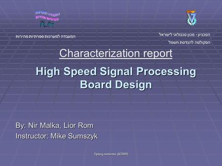 Spring semester (4/2009) High Speed Signal Processing Board Design By: Nir Malka, Lior Rom Instructor: Mike Sumszyk הטכניון - מכון טכנולוגי לישראל הפקולטה.