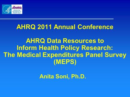 AHRQ 2011 Annual Conference AHRQ Data Resources to Inform Health Policy Research: The Medical Expenditures Panel Survey (MEPS) Anita Soni, Ph.D.