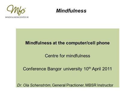 Mindfulness Mindfulness at the computer/cell phone Centre for mindfulness Conference Bangor university 10 th April 2011 Dr. Ola Schenström, General Practioner,