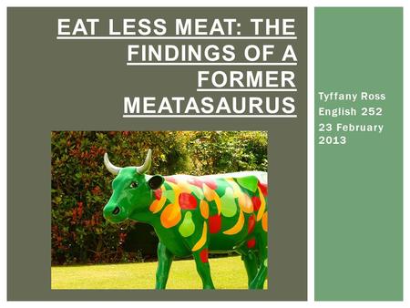 Tyffany Ross English 252 23 February 2013 EAT LESS MEAT: THE FINDINGS OF A FORMER MEATASAURUS.