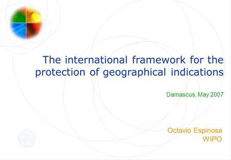 The international framework for the protection of geographical indications Damascus, May 2007 Octavio Espinosa WIPO.