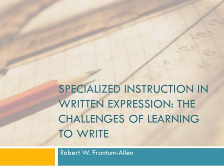 SPECIALIZED INSTRUCTION IN WRITTEN EXPRESSION: THE CHALLENGES OF LEARNING TO WRITE Robert W. Frantum-Allen.