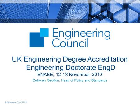 © Engineering Council 2011 UK Engineering Degree Accreditation Engineering Doctorate EngD ENAEE, 12-13 November 2012 Deborah Seddon, Head of Policy and.