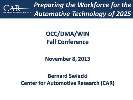 Preparing the Workforce for the Automotive Technology of 2025 OCC/DMA/WIN Fall Conference November 8, 2013 Bernard Swiecki Center for Automotive Research.