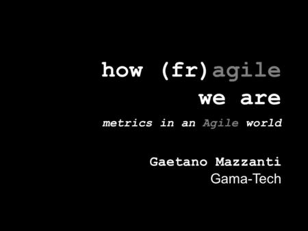 How (fr)agile we are metrics in an Agile world Gaetano Mazzanti Gama-Tech.