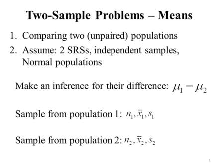 Two-Sample Problems – Means 1.Comparing two (unpaired) populations 2.Assume: 2 SRSs, independent samples, Normal populations Make an inference for their.