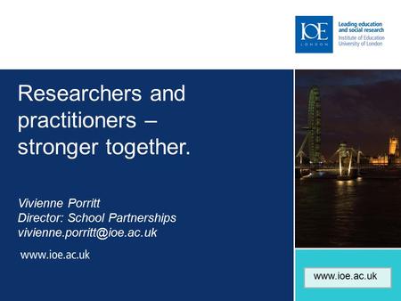 Researchers and practitioners – stronger together. Vivienne Porritt Director: School Partnerships