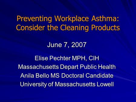 Preventing Workplace Asthma: Consider the Cleaning Products June 7, 2007 Elise Pechter MPH, CIH Massachusetts Depart Public Health Anila Bello MS Doctoral.