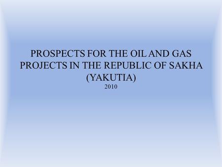 PROSPECTS FOR THE OIL AND GAS PROJECTS IN THE REPUBLIC OF SAKHA (YAKUTIA) 2010.