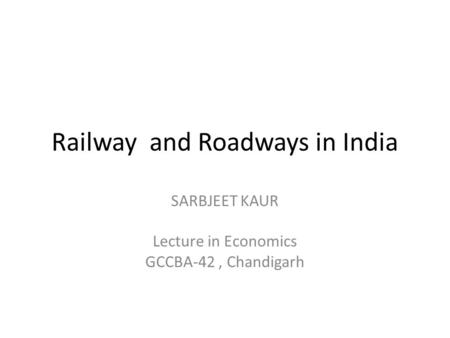 Railway and Roadways in India SARBJEET KAUR Lecture in Economics GCCBA-42, Chandigarh.