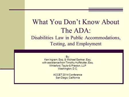 What You Don’t Know About The ADA: Disabilities Law in Public Accommodations, Testing, and Employment By: Ken Ingram, Esq. & Michael Gartner, Esq. with.