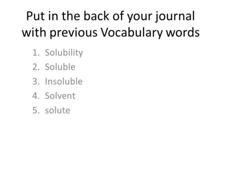 Put in the back of your journal with previous Vocabulary words 1.Solubility 2.Soluble 3.Insoluble 4.Solvent 5.solute.