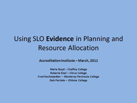 Using SLO Evidence in Planning and Resource Allocation Accreditation Institute – March, 2011 Marie Boyd – Chaffey College Roberta Eisel – Citrus College.