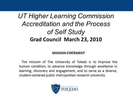 UT Higher Learning Commission Accreditation and the Process of Self Study Grad Council March 23, 2010 MISSION STATEMENT The mission of The University of.