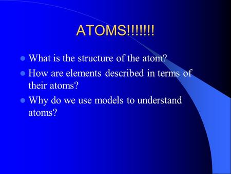 ATOMS!!!!!!! What is the structure of the atom? How are elements described in terms of their atoms? Why do we use models to understand atoms?