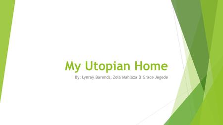 My Utopian Home By: Lynray Barends, Zola Mahlaza & Grace Jegede.