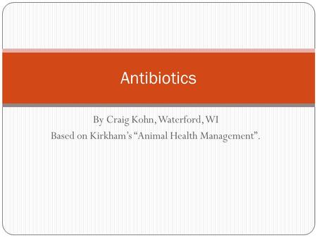 By Craig Kohn, Waterford, WI Based on Kirkham’s “Animal Health Management”. Antibiotics.