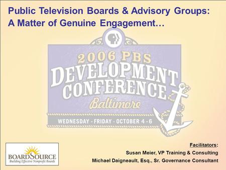 Public Television Boards & Advisory Groups: A Matter of Genuine Engagement… Facilitators: Susan Meier, VP Training & Consulting Michael Daigneault, Esq.,