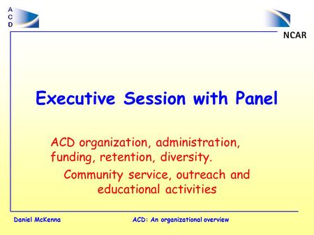 Daniel McKennaACD: An organizational overview Executive Session with Panel ACD organization, administration, funding, retention, diversity. Community service,