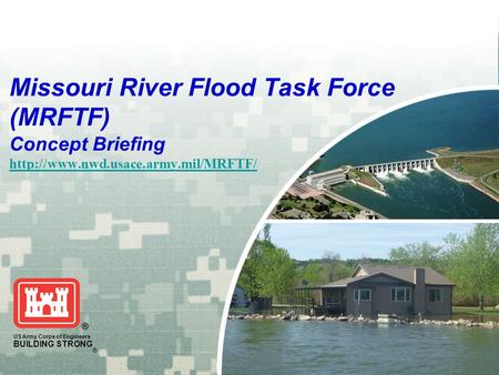 US Army Corps of Engineers BUILDING STRONG ® Missouri River Flood Task Force (MRFTF) Concept Briefing