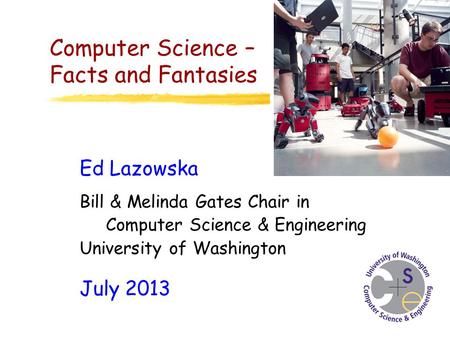 Ed Lazowska Bill & Melinda Gates Chair in Computer Science & Engineering University of Washington July 2013 Computer Science – Facts and Fantasies.