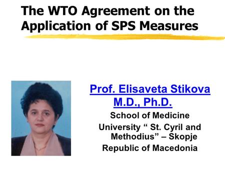 The WTO Agreement on the Application of SPS Measures Prof. Elisaveta Stikova M.D., Ph.D. School of Medicine University “ St. Cyril and Methodius” – Skopje.