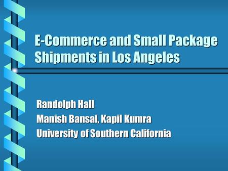 E-Commerce and Small Package Shipments in Los Angeles Randolph Hall Manish Bansal, Kapil Kumra University of Southern California.