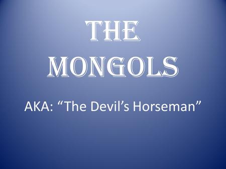 The Mongols AKA: “The Devil’s Horseman”. Who are the Mongols? To their enemies- ugliest, dirtiest barbarians to ever live To themselves- noble people.