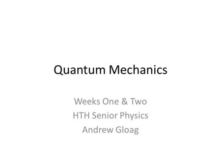 Quantum Mechanics Weeks One & Two HTH Senior Physics Andrew Gloag.