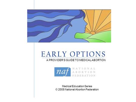 Medical Education Series © 2005 National Abortion Federation E A R L Y O P T I O N S A PROVIDER’S GUIDE TO MEDICAL ABORTION.