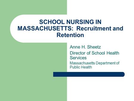 SCHOOL NURSING IN MASSACHUSETTS: Recruitment and Retention Anne H. Sheetz Director of School Health Services Massachusetts Department of Public Health.