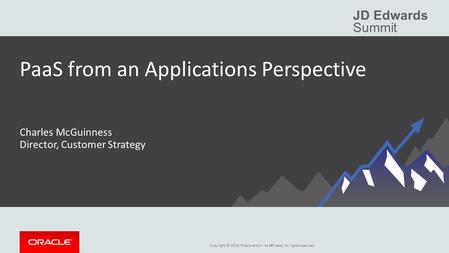 Copyright © 2015, Oracle and/or its affiliates. All rights reserved. JD Edwards Summit PaaS from an Applications Perspective Charles McGuinness Director,