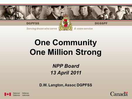 DGPFSS Serving those who serveÀ votre service DGSSPF One Community One Million Strong NPP Board 13 April 2011 D.W. Langton, Assoc DGPFSS.