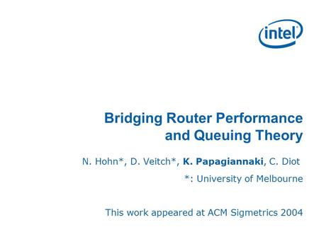 Bridging Router Performance and Queuing Theory N. Hohn*, D. Veitch*, K. Papagiannaki, C. Diot *: University of Melbourne This work appeared at ACM Sigmetrics.