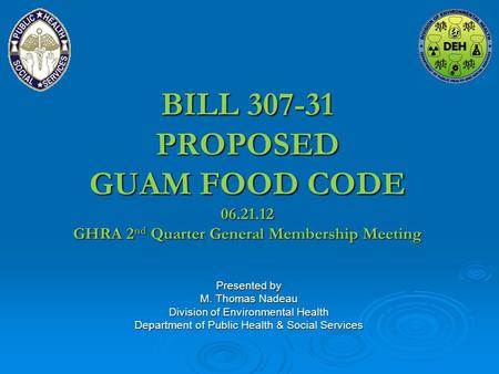 BILL 307-31 PROPOSED GUAM FOOD CODE 06.21.12 GHRA 2 nd Quarter General Membership Meeting Presented by M. Thomas Nadeau Division of Environmental Health.