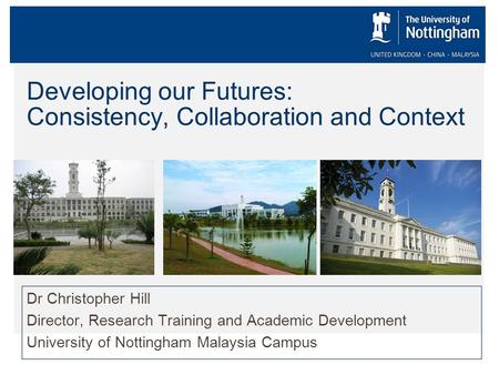 Developing our Futures: Consistency, Collaboration and Context Dr Christopher Hill Director, Research Training and Academic Development University of Nottingham.