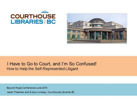 1 I Have to Go to Court, and I’m So Confused! How to Help the Self-Represented Litigant Beyond Hope Conference June 2015 Janet Freeman and Evelyn Lindsay,