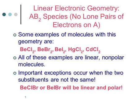 1 Linear Electronic Geometry: AB 2 Species (No Lone Pairs of Electrons on A) Some examples of molecules with this geometry are: BeCl 2, BeBr 2, BeI 2,