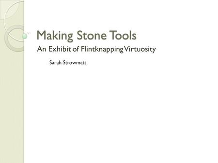 Making Stone Tools An Exhibit of Flintknapping Virtuosity Sarah Strowmatt.