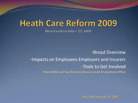 Broad Overview Impacts on Employees Employers and Insurers Tools to Get Involved Hilarie Aitken and Tina Shozen In-House Counsel & Compliance Officer Flex-Plan.