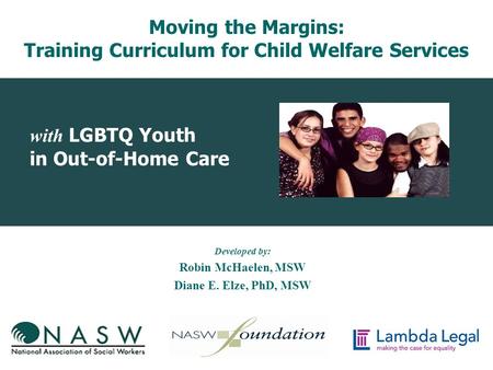 With LGBTQ Youth in Out-of-Home Care Developed by: Robin McHaelen, MSW Diane E. Elze, PhD, MSW Moving the Margins: Training Curriculum for Child Welfare.