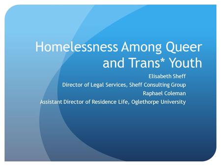 Homelessness Among Queer and Trans* Youth Elisabeth Sheff Director of Legal Services, Sheff Consulting Group Raphael Coleman Assistant Director of Residence.