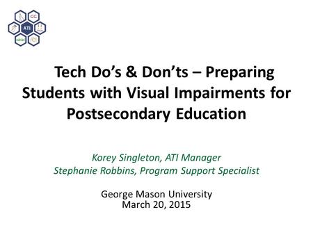 Tech Do’s & Don’ts – Preparing Students with Visual Impairments for Postsecondary Education Korey Singleton, ATI Manager Stephanie Robbins, Program Support.