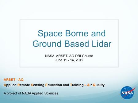 Space Borne and Ground Based Lidar NASA ARSET- AQ DRI Course June 11 - 14, 2012 ARSET - AQ Applied Remote Sensing Education and Training – Air Quality.