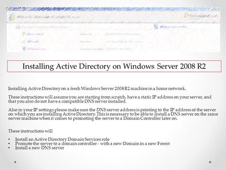 Installing Active Directory on Windows Server 2008 R2 Installing Active Directory on a fresh Windows Server 2008 R2 machine in a home network. These instructions.