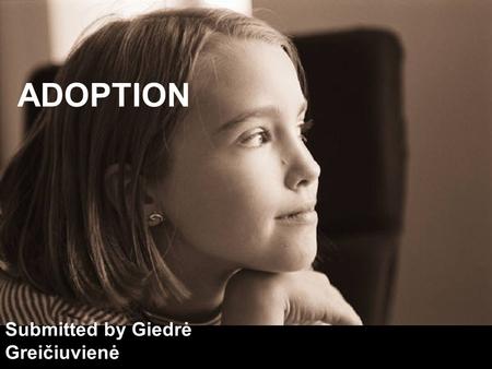 ADOPTION Submitted by Giedrė Greičiuvienė. LAYOUT: WHAT IS ADOPTION TYPES OF ADOPTION (by effect on the parties involved) TYPES OF ADOPTION (by location.