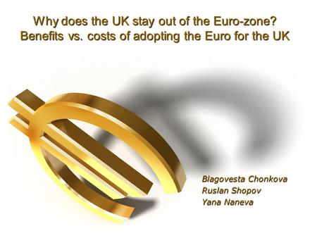 Why does the UK stay out of the Euro-zone? Benefits vs. costs of adopting the Euro for the UK Blagovesta Chonkova Ruslan Shopov Yana Naneva.