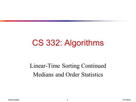 David Luebke 1 8/17/2015 CS 332: Algorithms Linear-Time Sorting Continued Medians and Order Statistics.