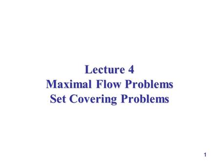 1 Lecture 4 Maximal Flow Problems Set Covering Problems.